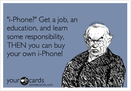 
"i-Phone?" Get a job, an
education, and learn
some responsibility,
THEN you can buy
your own i-Phone!