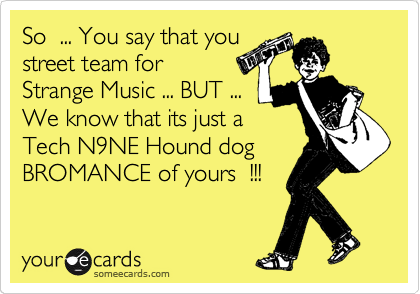 So  ... You say that you
street team for  
Strange Music ... BUT ... 
We know that its just a
Tech N9NE Hound dog
BROMANCE of yours  !!!