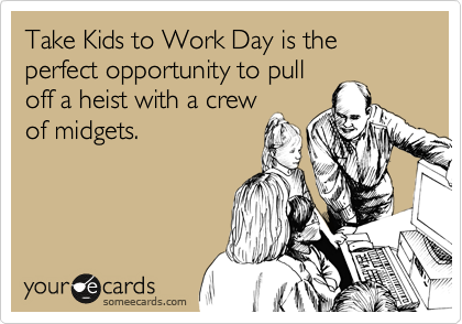 Take Kids to Work Day is the perfect opportunity to pull
off a heist with a crew
of midgets.