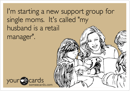 I'm starting a new support group for single moms.  It's called "my husband is a retail
manager".