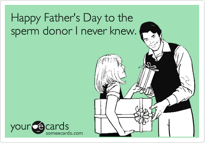 Happy Father's Day to the
sperm donor I never knew.