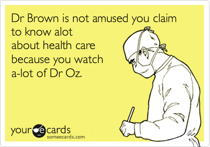 Dr Brown is not amused you claim to know alot
about health care
because you watch
a-lot of Dr Oz.