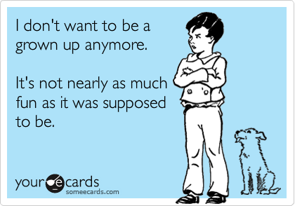I don't want to be a
grown up anymore.

It's not nearly as much
fun as it was supposed
to be.