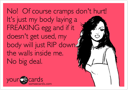 No!  Of course cramps don't hurt!  It's just my body laying a
FREAKING egg and if it
doesn't get used, my 
body will just RIP down
the walls inside me.  
No big deal.