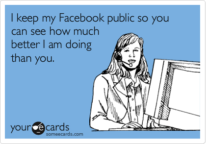 I keep my Facebook public so you can see how much
better I am doing
than you. 
