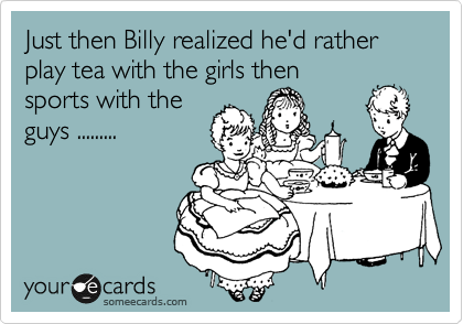 Just then Billy realized he'd rather play tea with the girls then
sports with the
guys .........