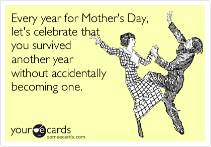 Every year for Mother's Day, 
let's celebrate that 
you survived
another year 
without accidentally
becoming one.
