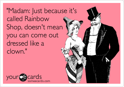 "Madam: Just because it's
called Rainbow
Shop, doesn't mean
you can come out
dressed like a
clown."