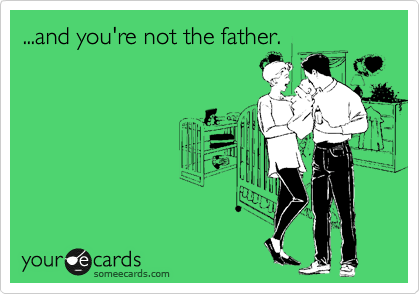 ...and you're not the father.