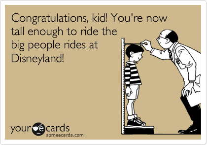 Congratulations, kid! You're now tall enough to ride the
big people rides at
Disneyland!