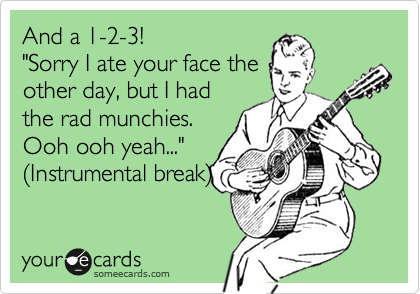 And a 1-2-3!
"Sorry I ate your face the
other day, but I had
the rad munchies.
Ooh ooh yeah..."
%28Instrumental break%29