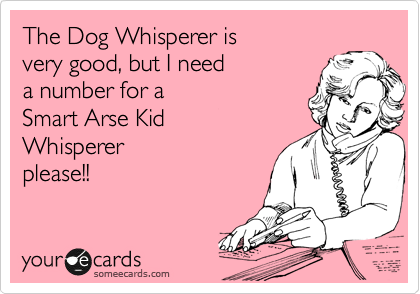 The Dog Whisperer is
very good, but I need
a number for a 
Smart Arse Kid
Whisperer 
please!!