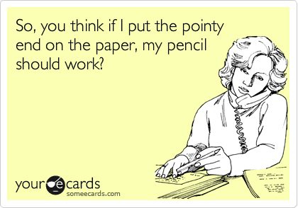 So, you think if I put the pointy
end on the paper, my pencil
should work?