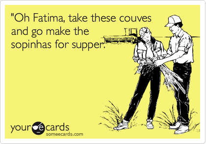 "Oh Fatima, take these couves
and go make the
sopinhas for supper."