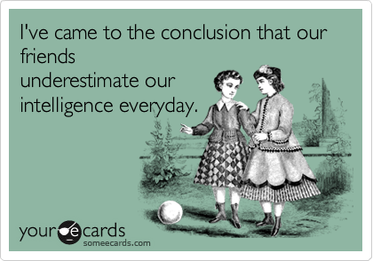 I've came to the conclusion that our friends
underestimate our
intelligence everyday.