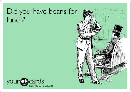 Did you have beans for
lunch?