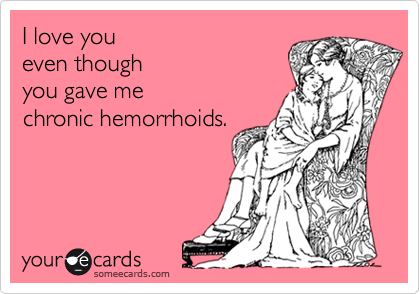 I love you
even though
you gave me
chronic hemorrhoids.