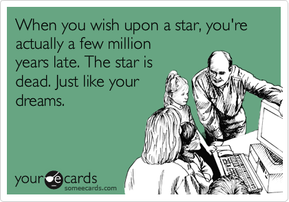 When you wish upon a star, you're actually a few million
years late. The star is
dead. Just like your
dreams.
