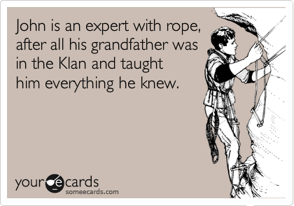 John is an expert with rope,
after all his grandfather was
in the Klan and taught
him everything he knew.