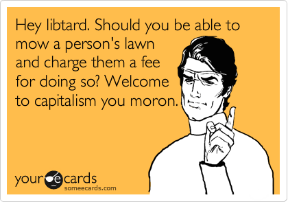 Hey libtard. Should you be able to mow a person's lawn
and charge them a fee
for doing so? Welcome
to capitalism you moron.
