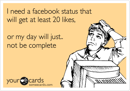 I need a facebook status that
will get at least 20 likes,

or my day will just..
not be complete