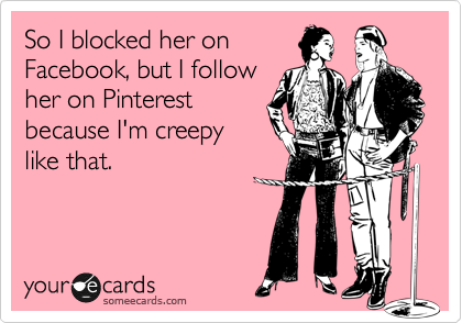 So I blocked her on
Facebook, but I follow
her on Pinterest
because I'm creepy
like that. 