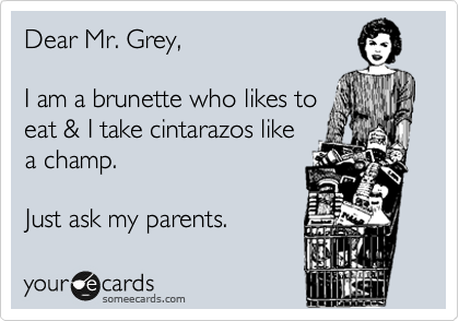 Dear Mr. Grey,

I am a brunette who likes to
eat & I take cintarazos like 
a champ.

Just ask my parents.