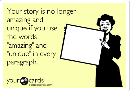 Your story is no longer
amazing and
unique if you use
the words
"amazing" and
"unique" in every
paragraph. 