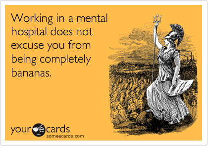 Working in a mental
hospital does not 
excuse you from
being completely
bananas. 