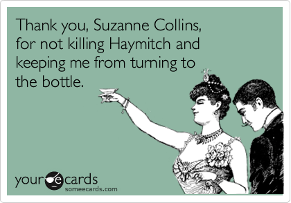 Thank you, Suzanne Collins,  
for not killing Haymitch and 
keeping me from turning to 
the bottle.