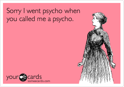 Sorry I went psycho when
you called me a psycho.