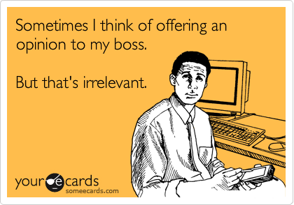 Sometimes I think of offering an opinion to my boss.

But that's irrelevant.