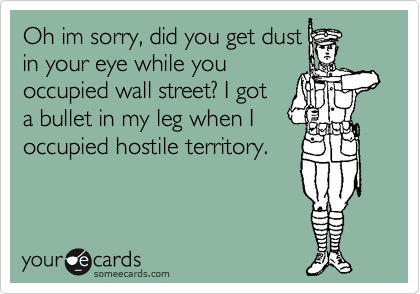 Oh im sorry, did you get dust
in your eye while you
occupied wall street? I got
a bullet in my leg when I
occupied hostile territory.