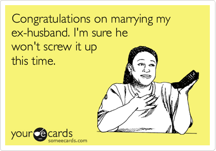 Congratulations on marrying my ex-husband. I'm sure he
won't screw it up 
this time.