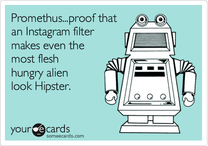 Promethus...proof that
an Instagram filter 
makes even the 
most flesh
hungry alien
look Hipster.