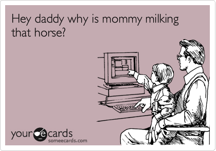 Hey daddy why is mommy milking that horse?