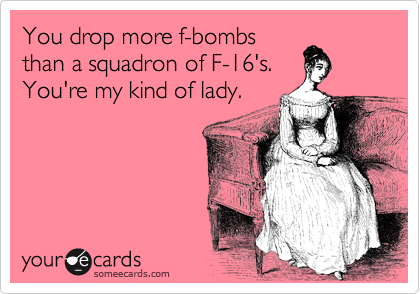 You drop more f-bombs
than a squadron of F-16's. 
You're my kind of lady.  