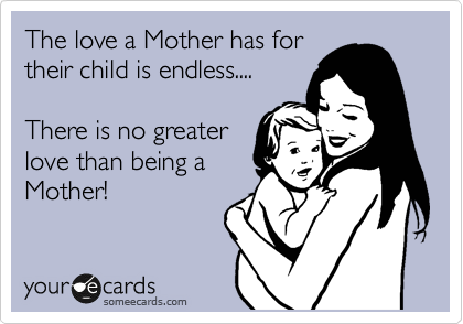 The love a Mother has for
their child is endless....

There is no greater
love than being a
Mother!