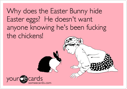 Why does the Easter Bunny hide Easter eggs?  He doesn't want anyone knowing he's been fucking the chickens!