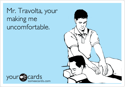 Mr. Travolta, your
making me
uncomfortable.