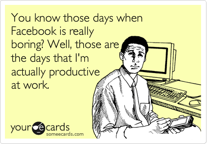 You know those days when Facebook is really
boring? Well, those are
the days that I'm
actually productive
at work. 