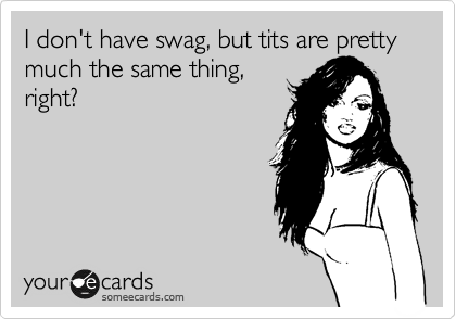 I don't have swag, but tits are pretty much the same thing,
right?
