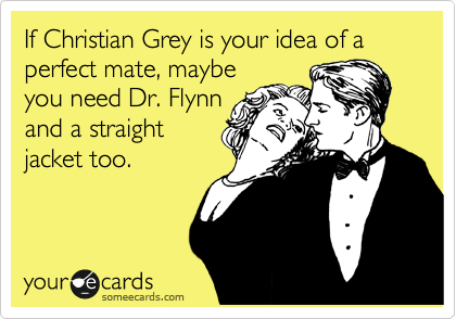If Christian Grey is your idea of a perfect mate, maybe
you need Dr. Flynn
and a straight
jacket too. 