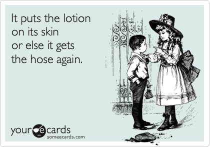 It puts the lotion
on its skin
or else it gets
the hose again.