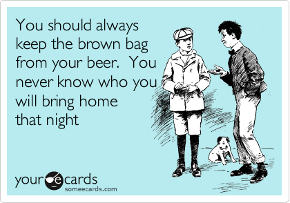 You should always
keep the brown bag
from your beer.  You
never know who you
will bring home
that night