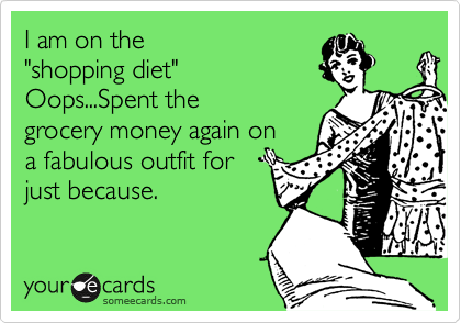 I am on the
"shopping diet"
Oops...Spent the
grocery money again on
a fabulous outfit for
just because.