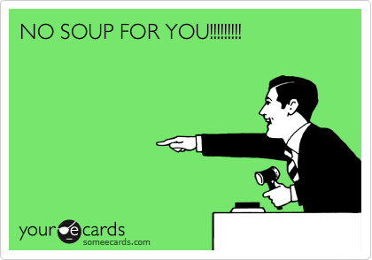 NO SOUP FOR YOU!!!!!!!!!