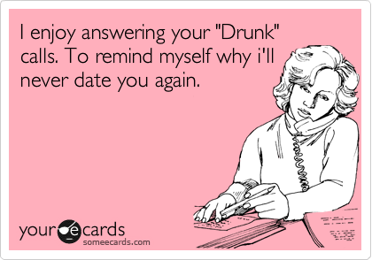 I enjoy answering your "Drunk"
calls. To remind myself why i'll
never date you again.