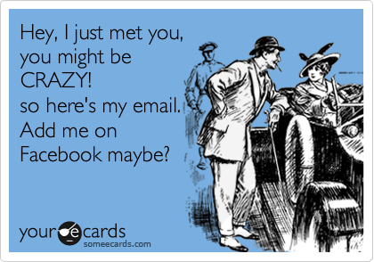 Hey, I just met you,
you might be
CRAZY!
so here's my email.
Add me on
Facebook maybe?