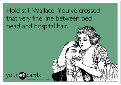 Hold still Wallace! You've crossed that very fine line between bed head and hospital hair.  